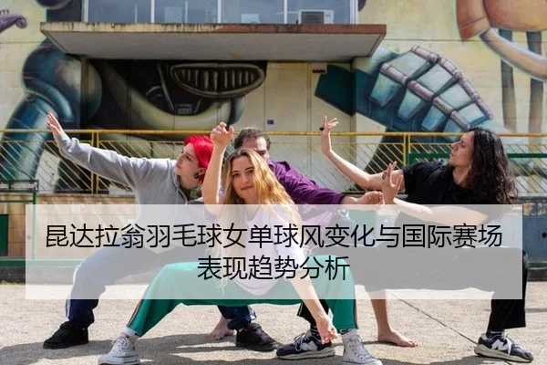 昆达拉翁羽毛球女单球风变化与国际赛场表现趋势分析