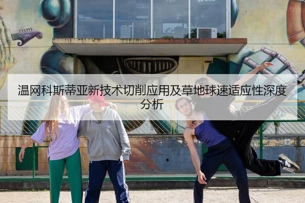 温网科斯蒂亚新技术切削应用及草地球速适应性深度分析