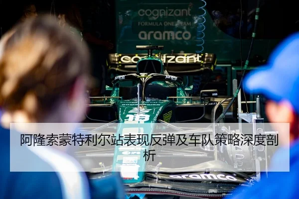 阿隆索蒙特利尔站表现反弹及车队策略深度剖析