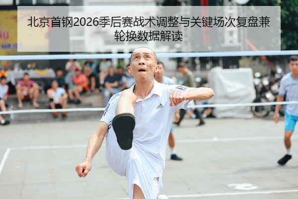 北京首钢2026季后赛战术调整与关键场次复盘兼轮换数据解读