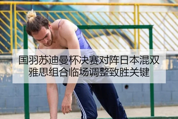 国羽苏迪曼杯决赛对阵日本混双 雅思组合临场调整致胜关键